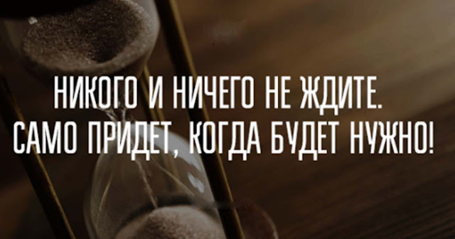 Ничего и никого не ждите. САМО ПРИДЕТ КОГДА НАДО! Ничего и никого не ждите. САМО ПРИДЕТ КОГДА НАДО!